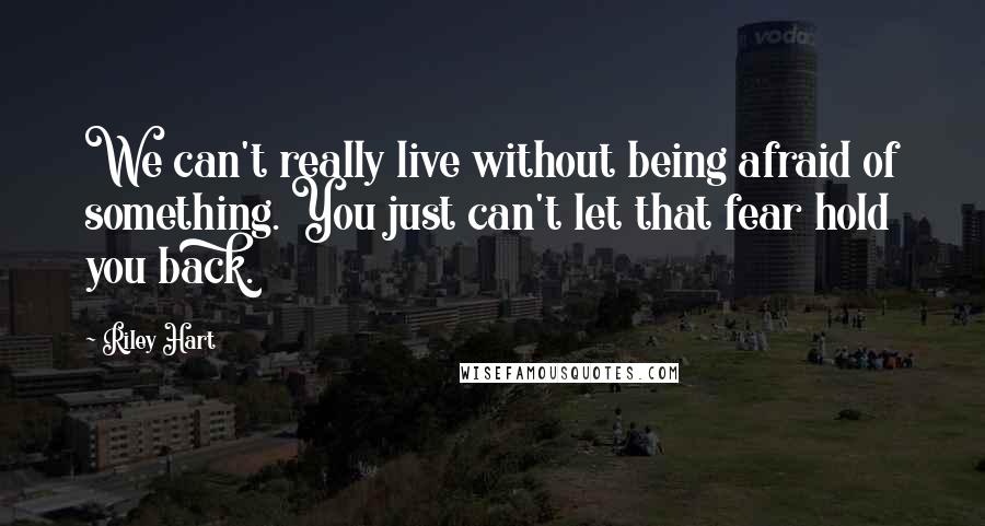 Riley Hart Quotes: We can't really live without being afraid of something. You just can't let that fear hold you back.