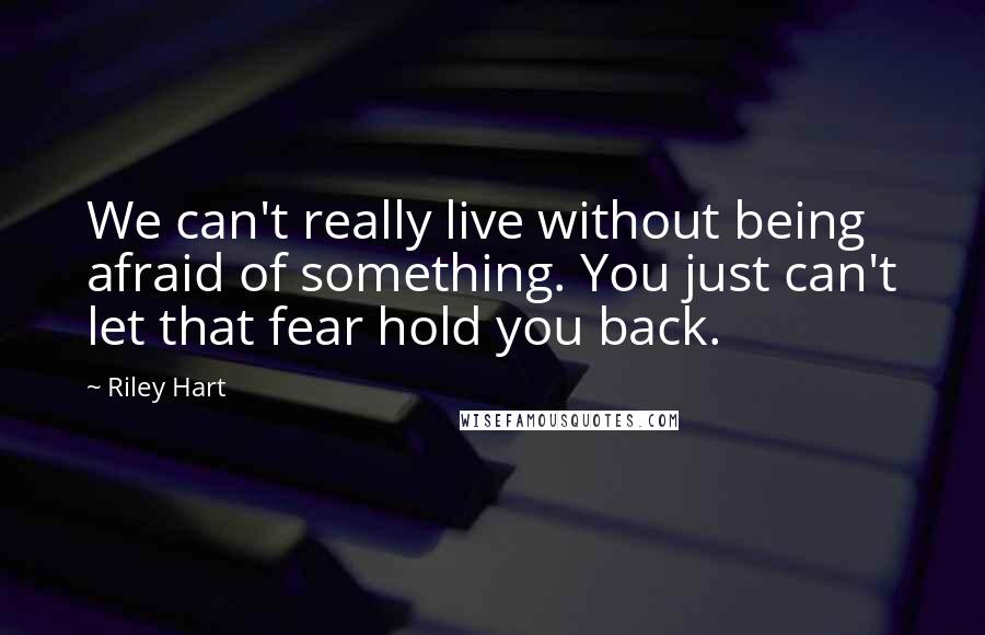 Riley Hart Quotes: We can't really live without being afraid of something. You just can't let that fear hold you back.