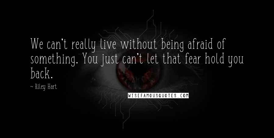 Riley Hart Quotes: We can't really live without being afraid of something. You just can't let that fear hold you back.