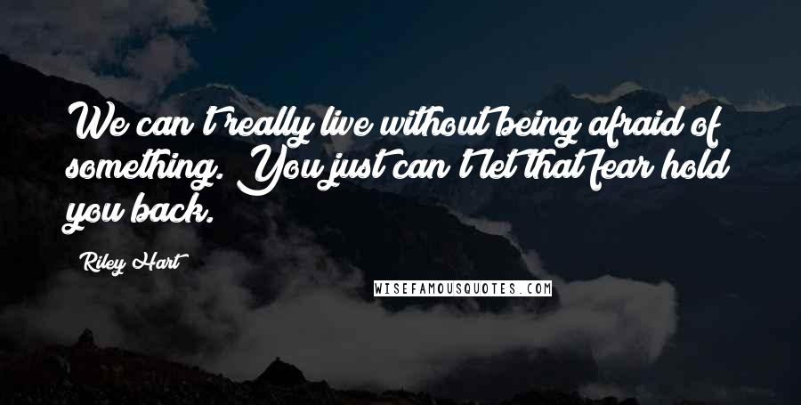 Riley Hart Quotes: We can't really live without being afraid of something. You just can't let that fear hold you back.