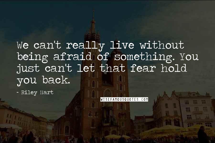 Riley Hart Quotes: We can't really live without being afraid of something. You just can't let that fear hold you back.