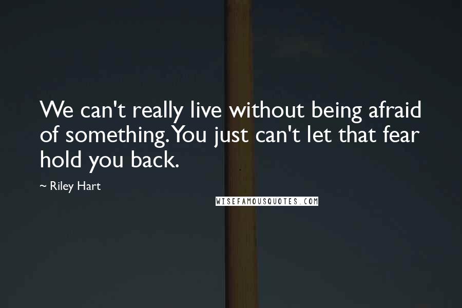 Riley Hart Quotes: We can't really live without being afraid of something. You just can't let that fear hold you back.