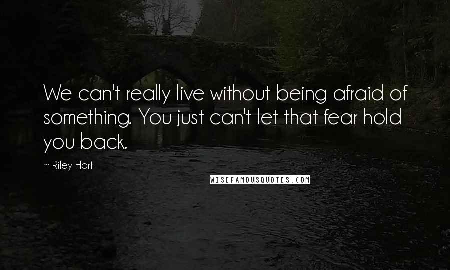 Riley Hart Quotes: We can't really live without being afraid of something. You just can't let that fear hold you back.