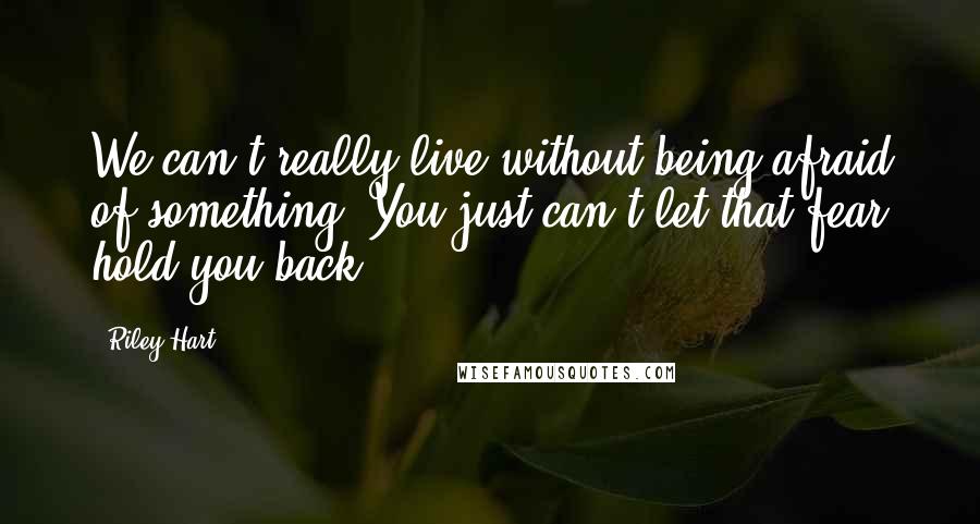 Riley Hart Quotes: We can't really live without being afraid of something. You just can't let that fear hold you back.