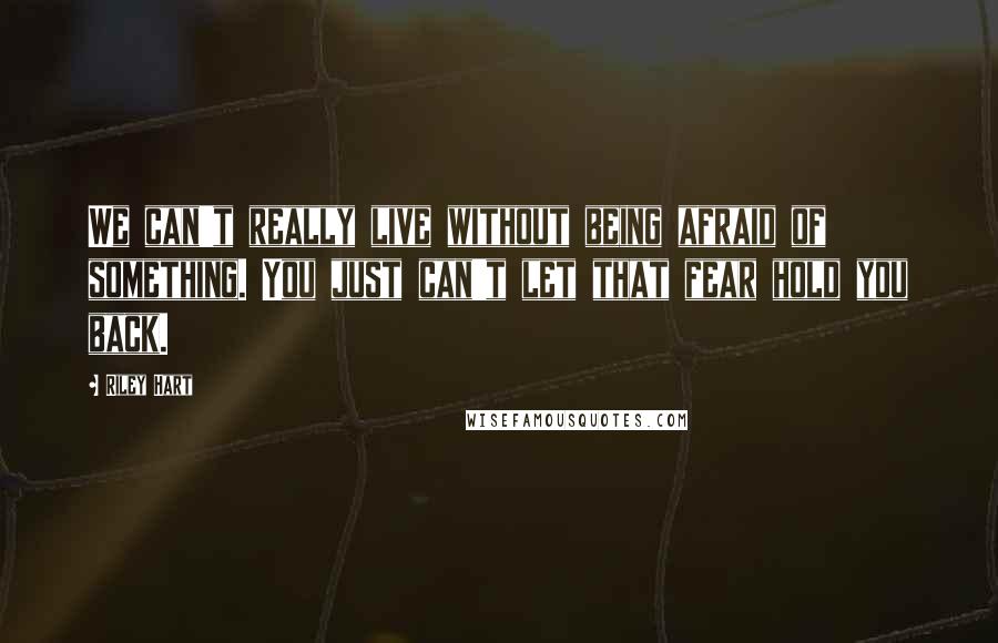 Riley Hart Quotes: We can't really live without being afraid of something. You just can't let that fear hold you back.