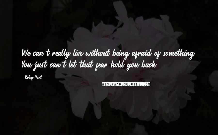 Riley Hart Quotes: We can't really live without being afraid of something. You just can't let that fear hold you back.