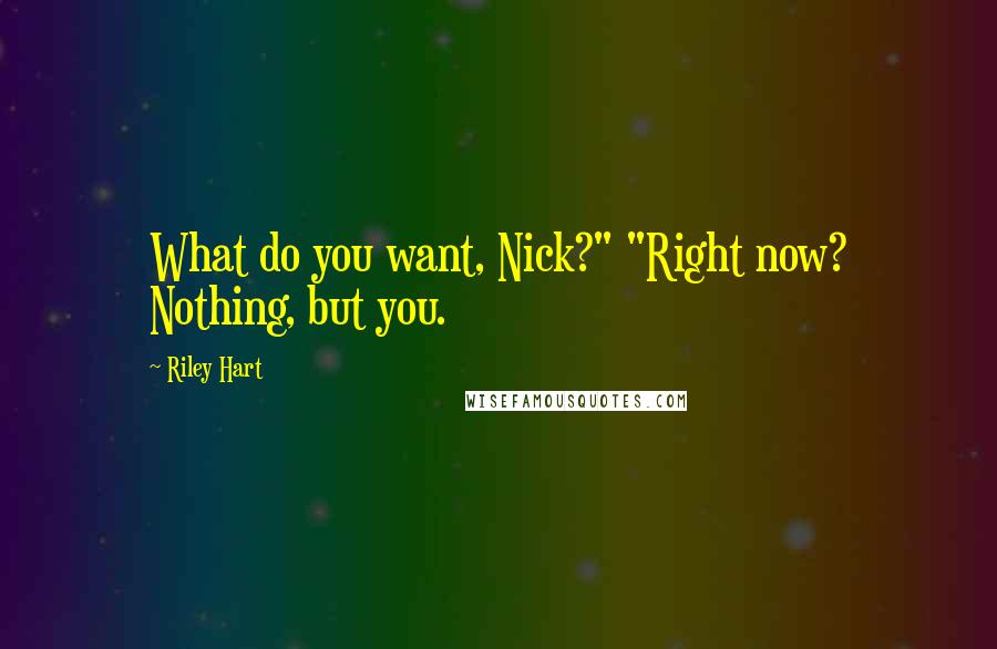 Riley Hart Quotes: What do you want, Nick?" "Right now? Nothing, but you.