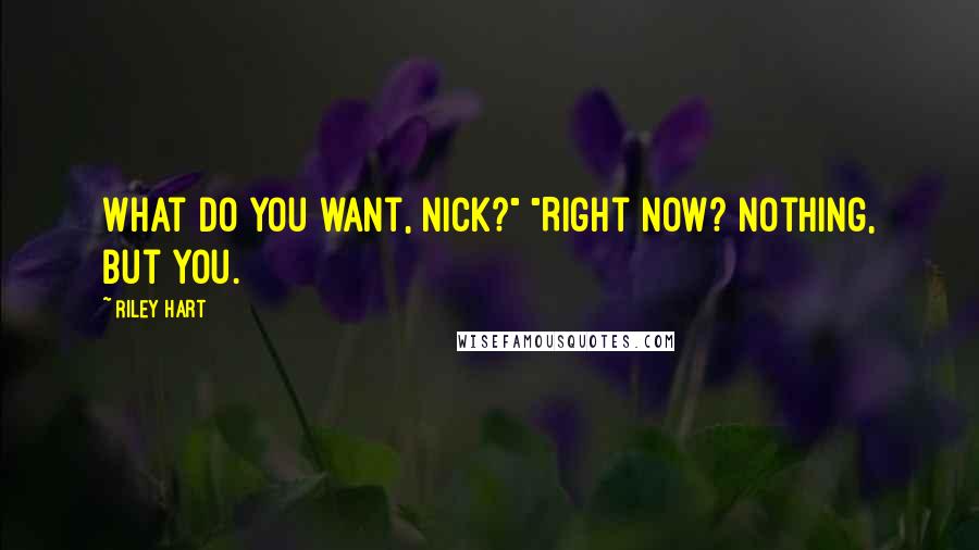 Riley Hart Quotes: What do you want, Nick?" "Right now? Nothing, but you.