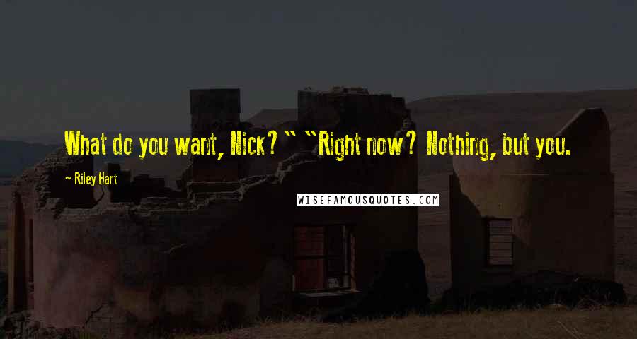 Riley Hart Quotes: What do you want, Nick?" "Right now? Nothing, but you.