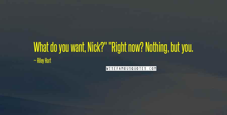 Riley Hart Quotes: What do you want, Nick?" "Right now? Nothing, but you.