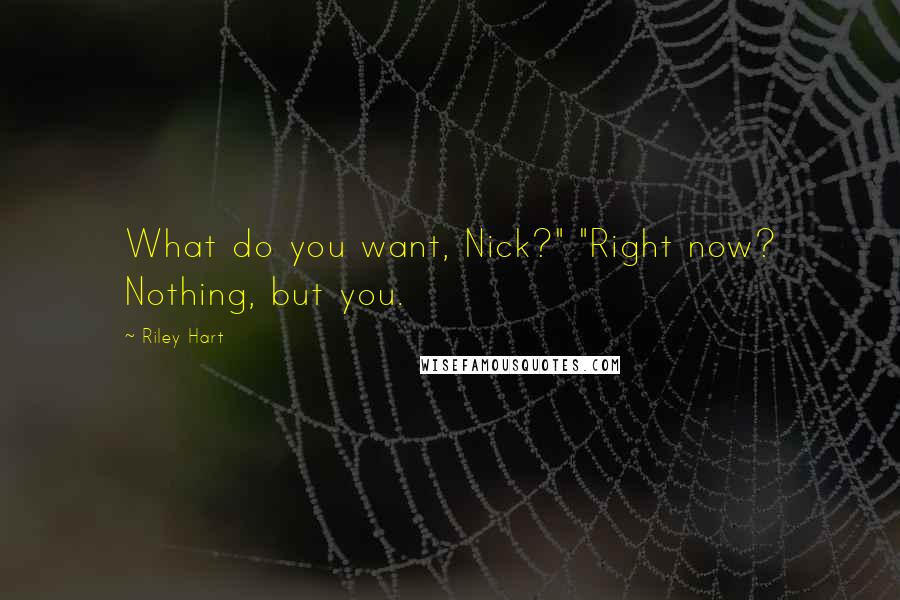 Riley Hart Quotes: What do you want, Nick?" "Right now? Nothing, but you.