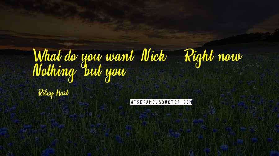 Riley Hart Quotes: What do you want, Nick?" "Right now? Nothing, but you.