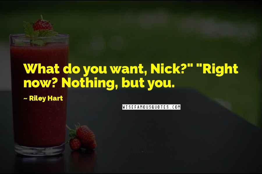 Riley Hart Quotes: What do you want, Nick?" "Right now? Nothing, but you.