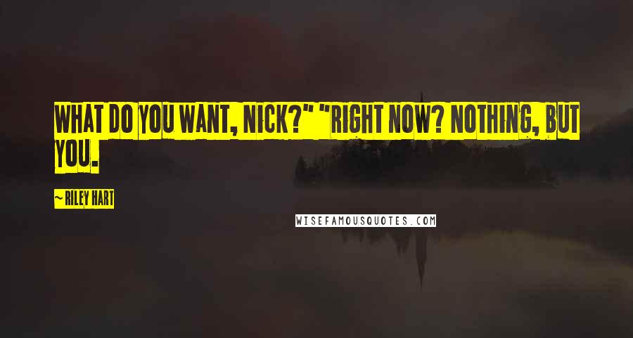 Riley Hart Quotes: What do you want, Nick?" "Right now? Nothing, but you.