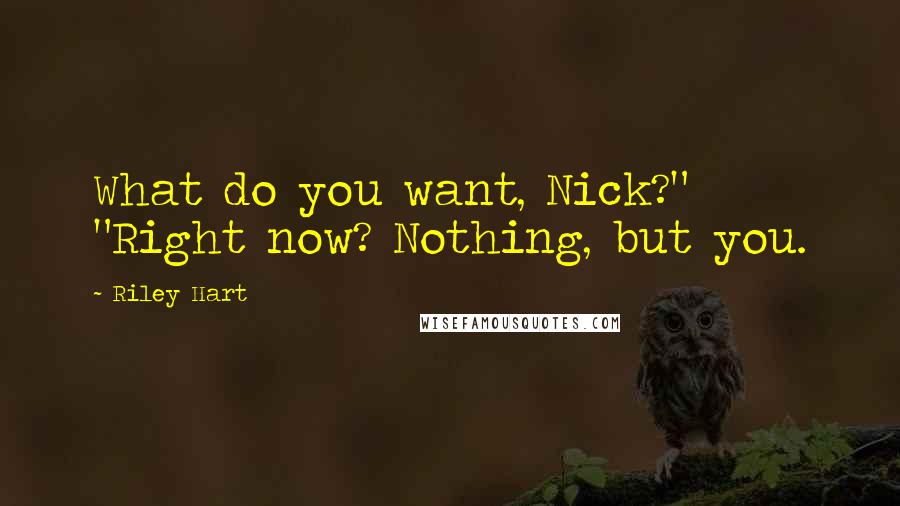 Riley Hart Quotes: What do you want, Nick?" "Right now? Nothing, but you.