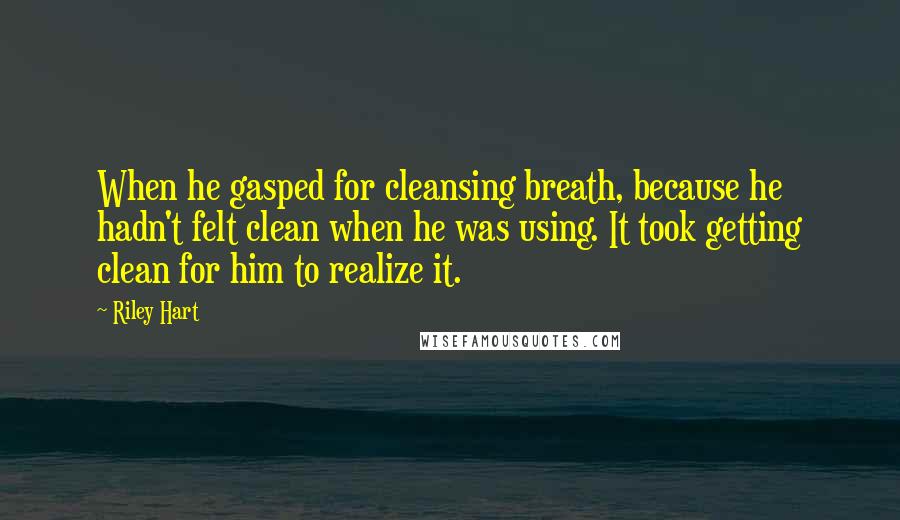 Riley Hart Quotes: When he gasped for cleansing breath, because he hadn't felt clean when he was using. It took getting clean for him to realize it.