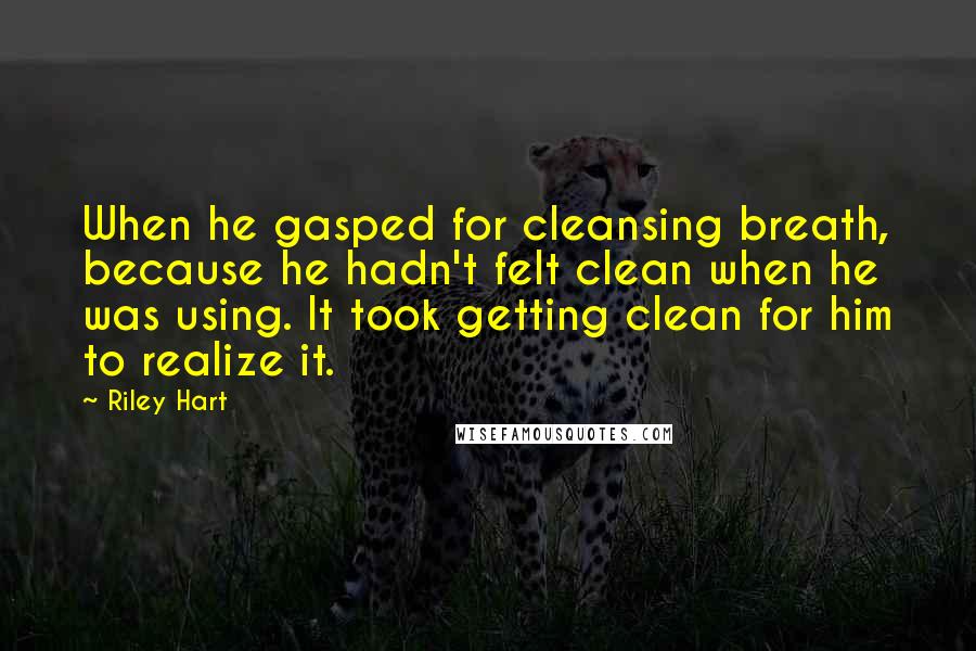 Riley Hart Quotes: When he gasped for cleansing breath, because he hadn't felt clean when he was using. It took getting clean for him to realize it.