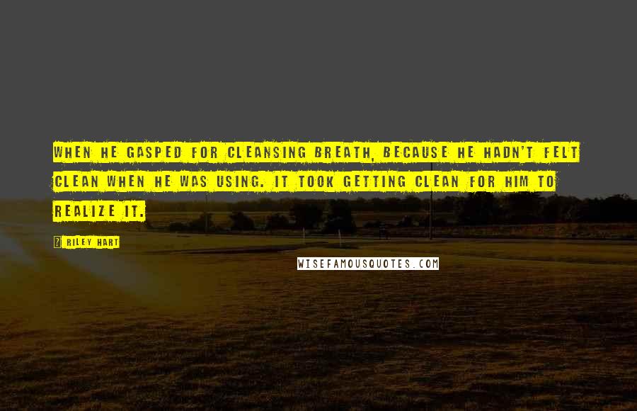 Riley Hart Quotes: When he gasped for cleansing breath, because he hadn't felt clean when he was using. It took getting clean for him to realize it.