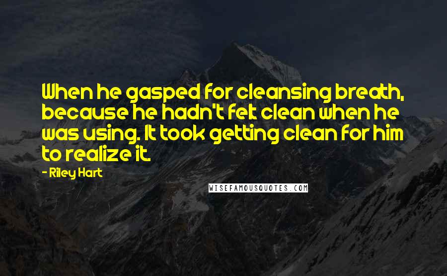 Riley Hart Quotes: When he gasped for cleansing breath, because he hadn't felt clean when he was using. It took getting clean for him to realize it.