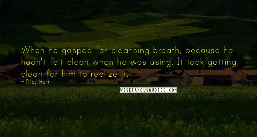 Riley Hart Quotes: When he gasped for cleansing breath, because he hadn't felt clean when he was using. It took getting clean for him to realize it.