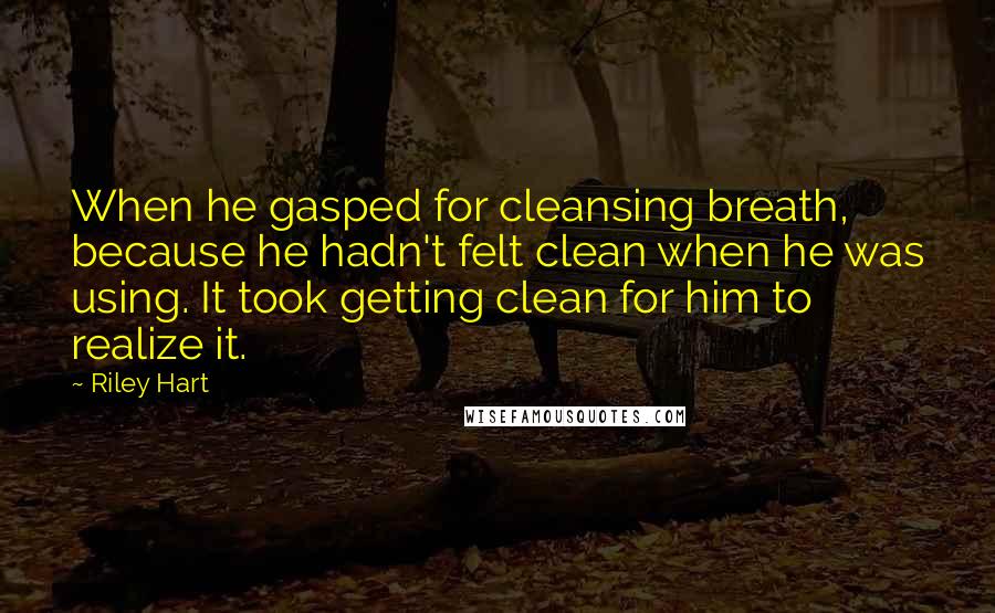 Riley Hart Quotes: When he gasped for cleansing breath, because he hadn't felt clean when he was using. It took getting clean for him to realize it.