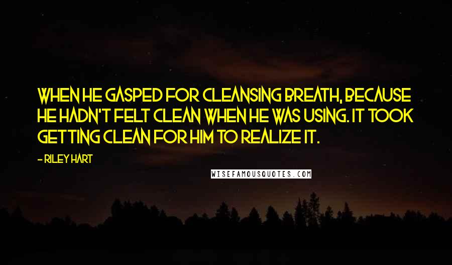 Riley Hart Quotes: When he gasped for cleansing breath, because he hadn't felt clean when he was using. It took getting clean for him to realize it.