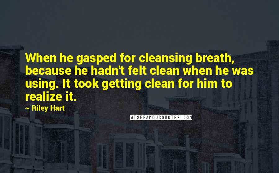 Riley Hart Quotes: When he gasped for cleansing breath, because he hadn't felt clean when he was using. It took getting clean for him to realize it.