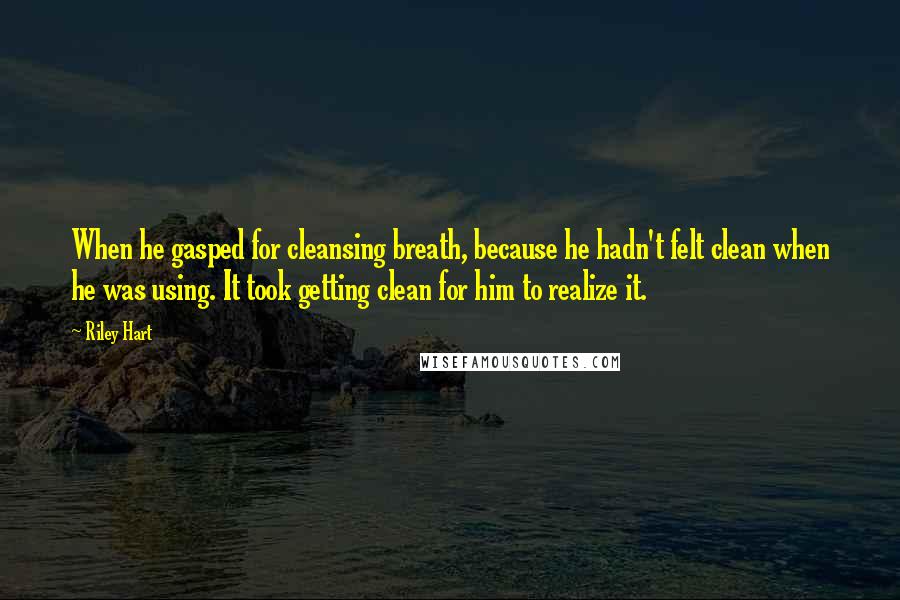 Riley Hart Quotes: When he gasped for cleansing breath, because he hadn't felt clean when he was using. It took getting clean for him to realize it.