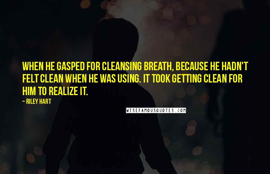 Riley Hart Quotes: When he gasped for cleansing breath, because he hadn't felt clean when he was using. It took getting clean for him to realize it.