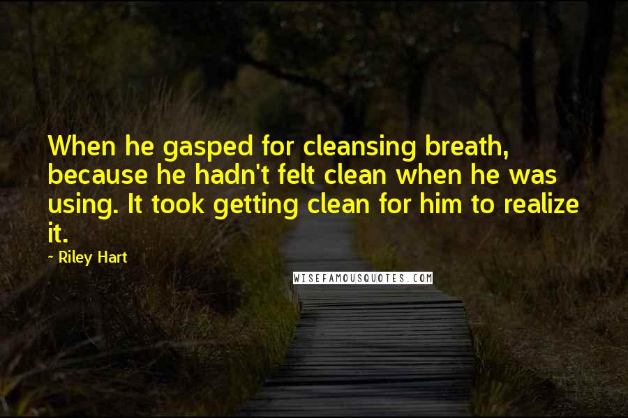 Riley Hart Quotes: When he gasped for cleansing breath, because he hadn't felt clean when he was using. It took getting clean for him to realize it.