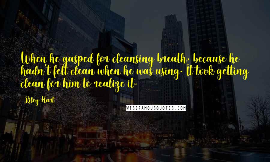 Riley Hart Quotes: When he gasped for cleansing breath, because he hadn't felt clean when he was using. It took getting clean for him to realize it.