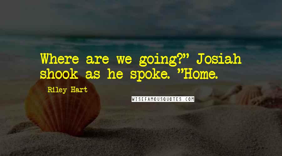 Riley Hart Quotes: Where are we going?" Josiah shook as he spoke. "Home.