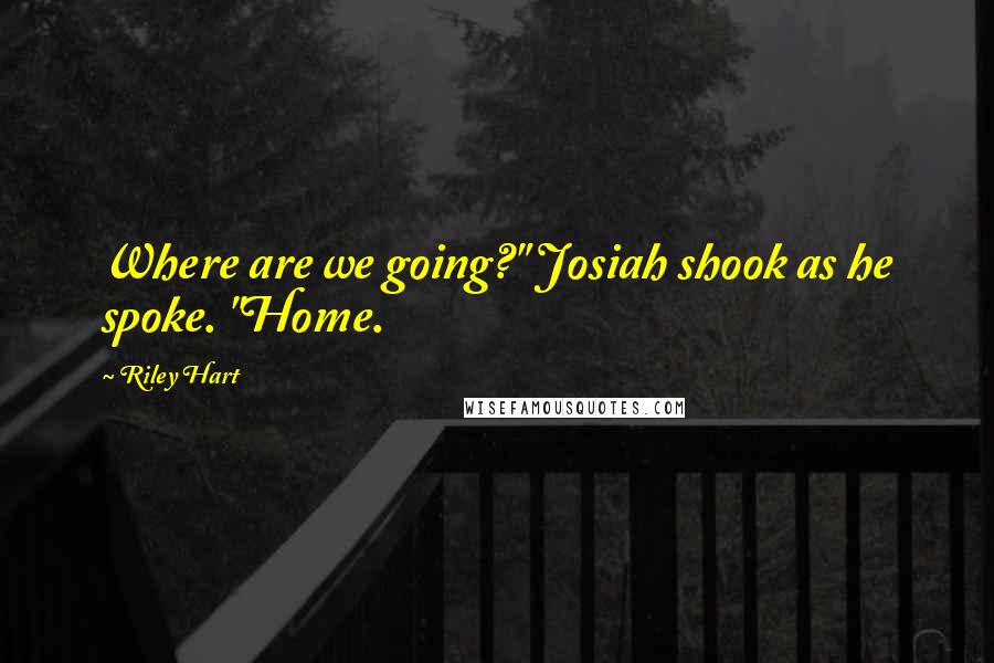 Riley Hart Quotes: Where are we going?" Josiah shook as he spoke. "Home.