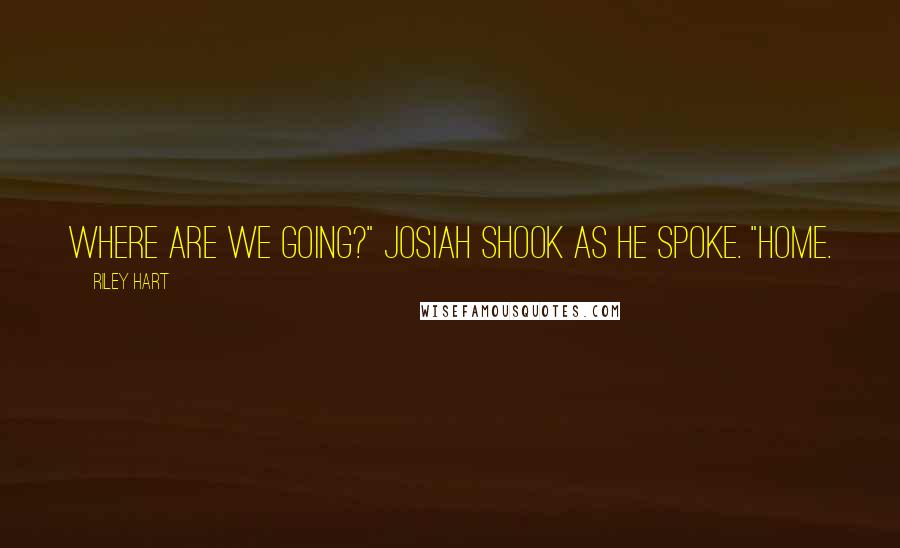 Riley Hart Quotes: Where are we going?" Josiah shook as he spoke. "Home.