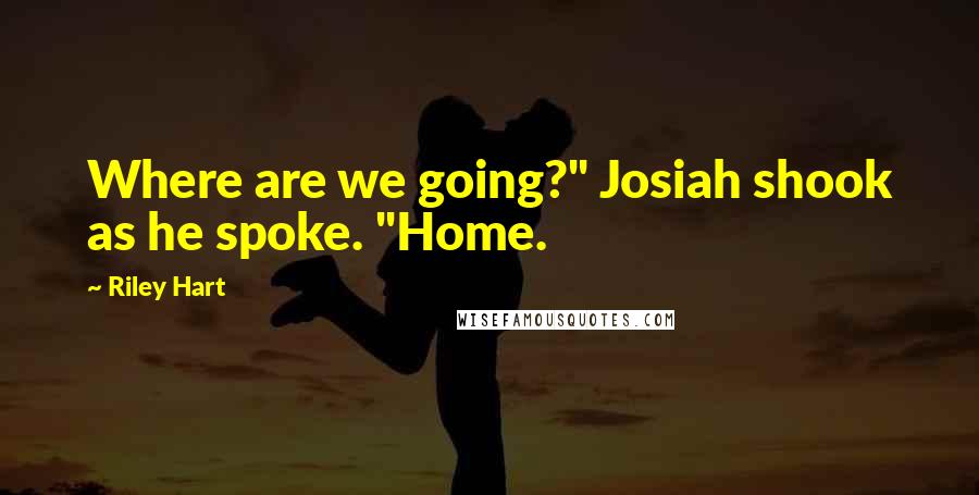 Riley Hart Quotes: Where are we going?" Josiah shook as he spoke. "Home.