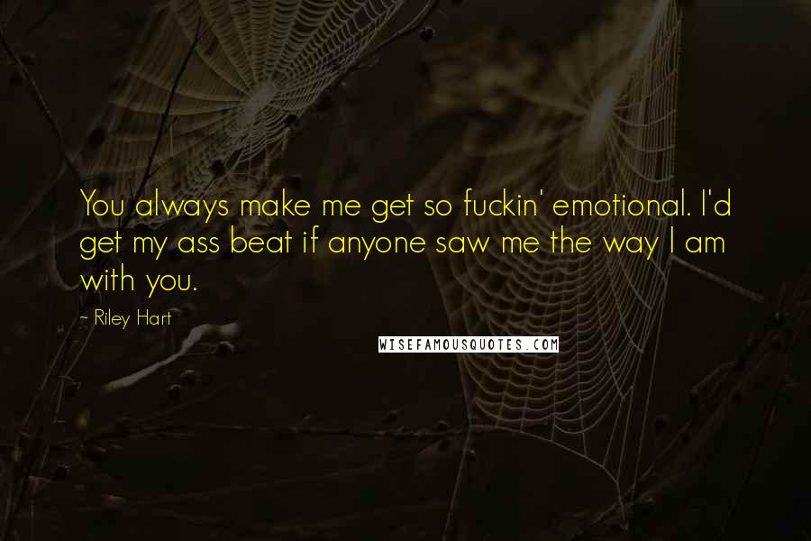 Riley Hart Quotes: You always make me get so fuckin' emotional. I'd get my ass beat if anyone saw me the way I am with you.