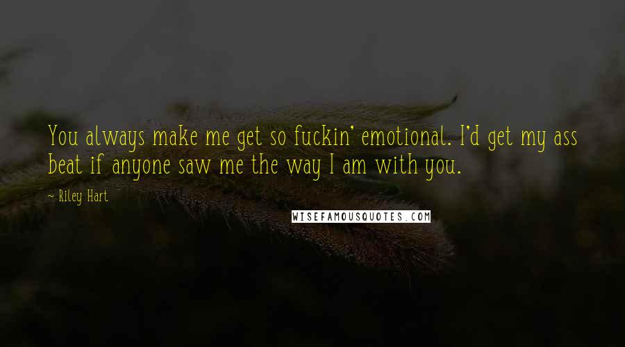 Riley Hart Quotes: You always make me get so fuckin' emotional. I'd get my ass beat if anyone saw me the way I am with you.