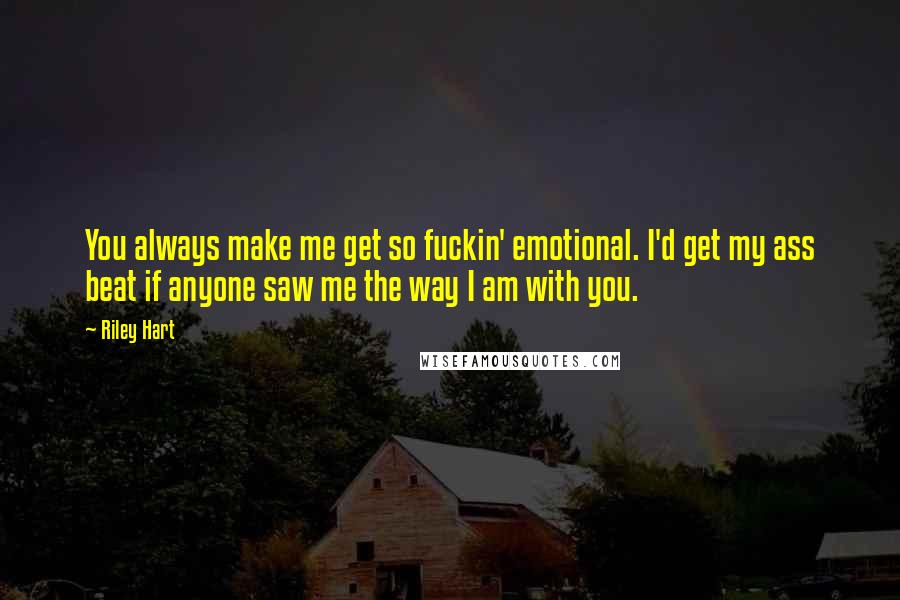 Riley Hart Quotes: You always make me get so fuckin' emotional. I'd get my ass beat if anyone saw me the way I am with you.