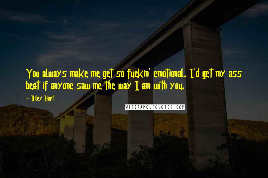 Riley Hart Quotes: You always make me get so fuckin' emotional. I'd get my ass beat if anyone saw me the way I am with you.