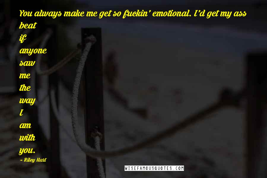 Riley Hart Quotes: You always make me get so fuckin' emotional. I'd get my ass beat if anyone saw me the way I am with you.