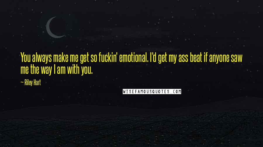 Riley Hart Quotes: You always make me get so fuckin' emotional. I'd get my ass beat if anyone saw me the way I am with you.