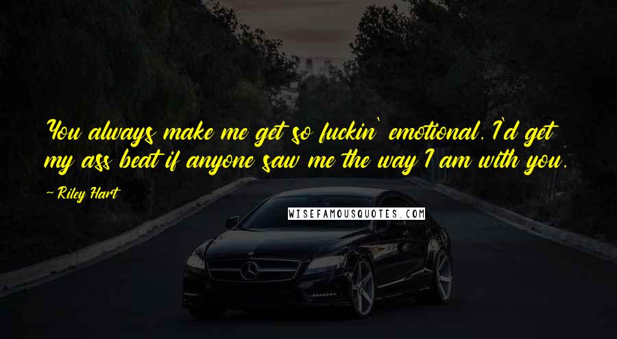 Riley Hart Quotes: You always make me get so fuckin' emotional. I'd get my ass beat if anyone saw me the way I am with you.