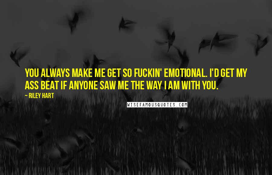 Riley Hart Quotes: You always make me get so fuckin' emotional. I'd get my ass beat if anyone saw me the way I am with you.