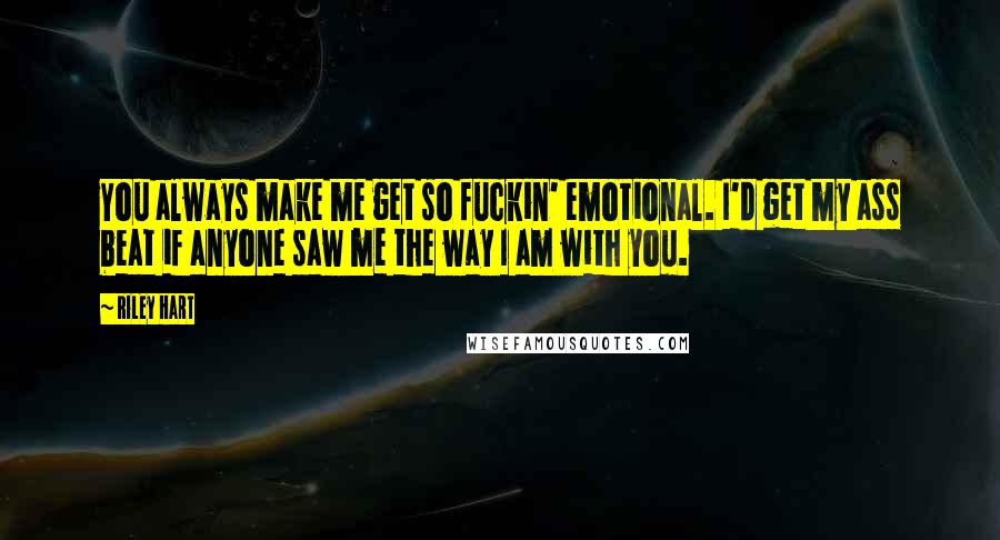 Riley Hart Quotes: You always make me get so fuckin' emotional. I'd get my ass beat if anyone saw me the way I am with you.