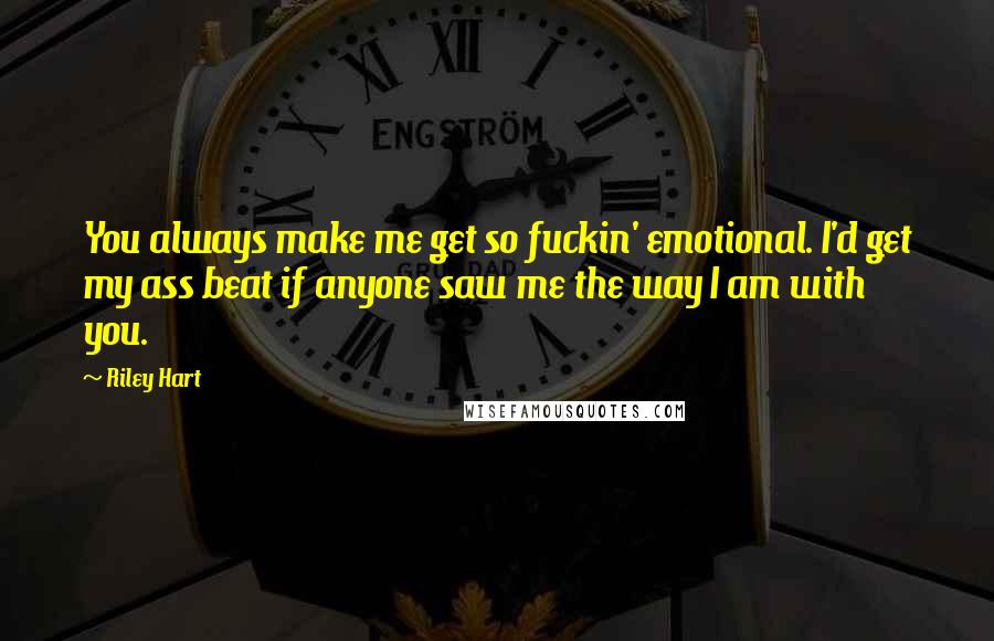 Riley Hart Quotes: You always make me get so fuckin' emotional. I'd get my ass beat if anyone saw me the way I am with you.