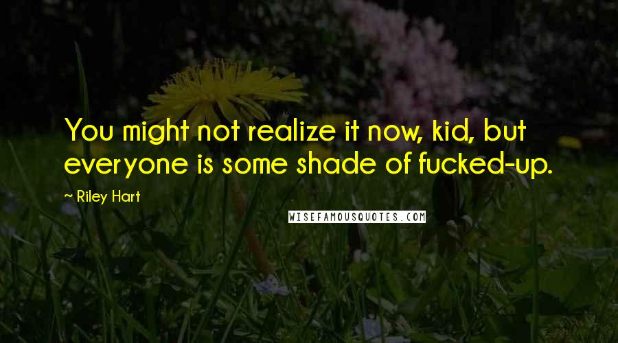 Riley Hart Quotes: You might not realize it now, kid, but everyone is some shade of fucked-up.