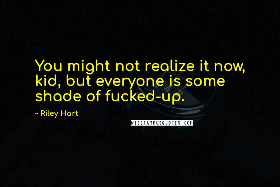 Riley Hart Quotes: You might not realize it now, kid, but everyone is some shade of fucked-up.