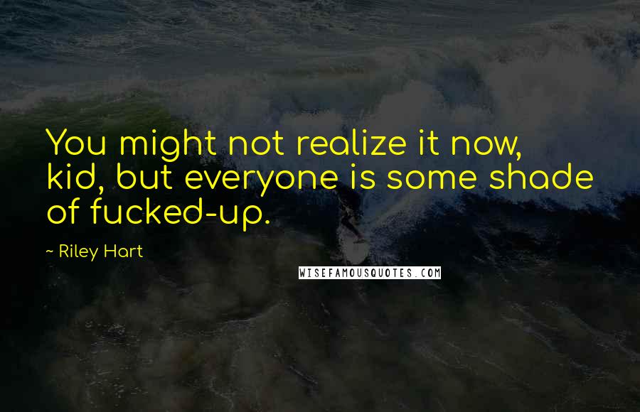 Riley Hart Quotes: You might not realize it now, kid, but everyone is some shade of fucked-up.
