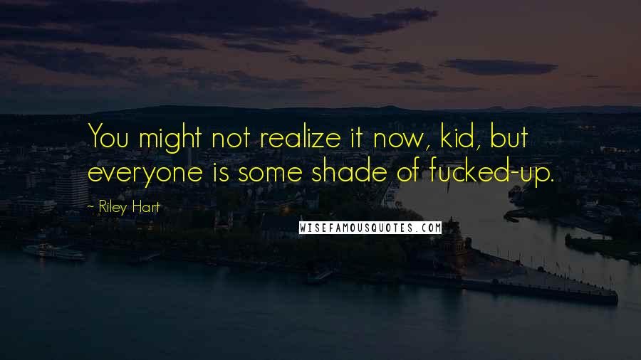 Riley Hart Quotes: You might not realize it now, kid, but everyone is some shade of fucked-up.