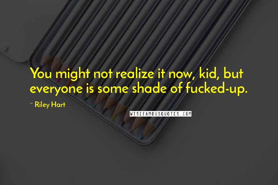 Riley Hart Quotes: You might not realize it now, kid, but everyone is some shade of fucked-up.
